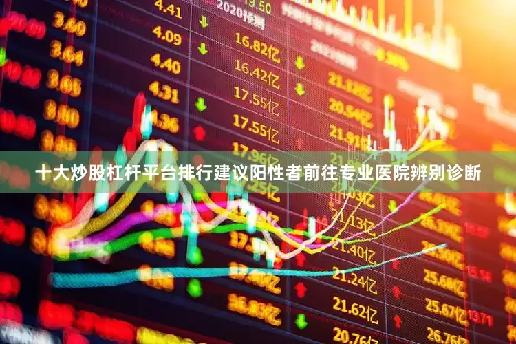 十大炒股杠杆平台排行建议阳性者前往专业医院辨别诊断