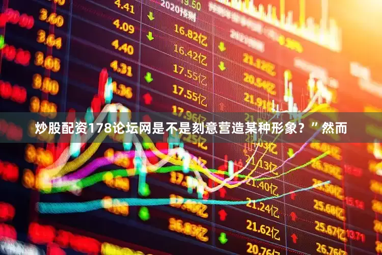 炒股配资178论坛网是不是刻意营造某种形象？”然而