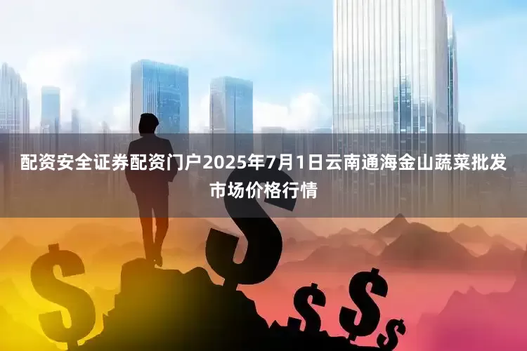 配资安全证券配资门户2025年7月1日云南通海金山蔬菜批发市场价格行情