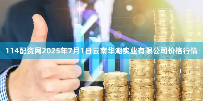 114配资网2025年7月1日云南华潮实业有限公司价格行情