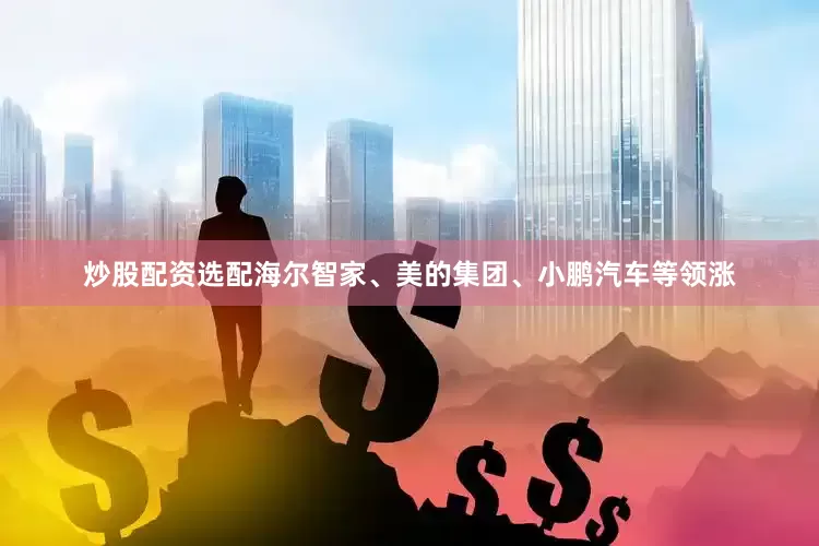 炒股配资选配海尔智家、美的集团、小鹏汽车等领涨