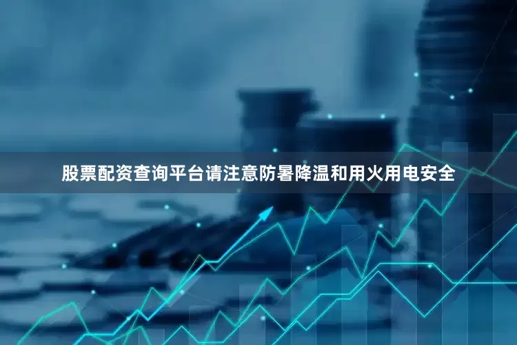 股票配资查询平台请注意防暑降温和用火用电安全