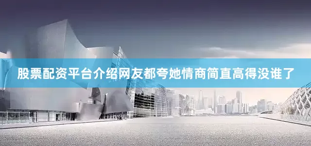 股票配资平台介绍网友都夸她情商简直高得没谁了