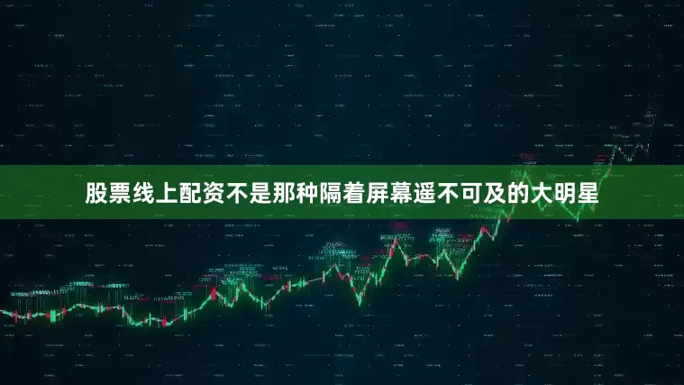 股票线上配资不是那种隔着屏幕遥不可及的大明星