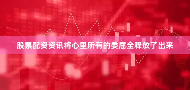 股票配资资讯将心里所有的委屈全释放了出来