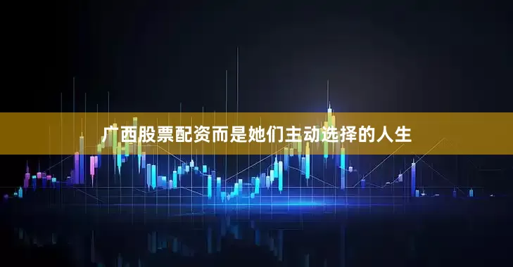 广西股票配资而是她们主动选择的人生