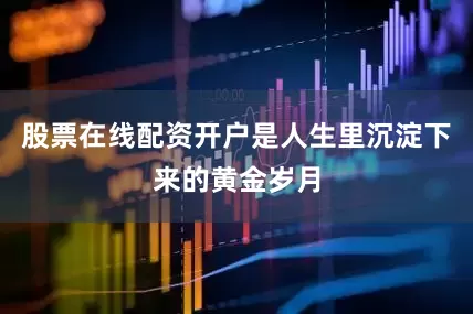 股票在线配资开户是人生里沉淀下来的黄金岁月