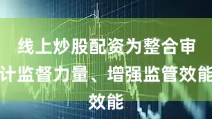 线上炒股配资为整合审计监督力量、增强监管效能
