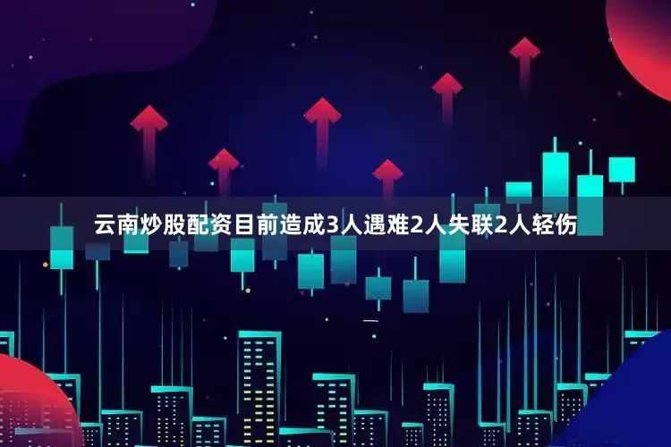 云南炒股配资目前造成3人遇难2人失联2人轻伤