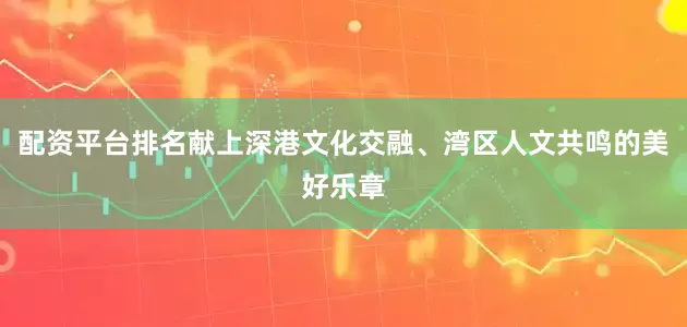 配资平台排名献上深港文化交融、湾区人文共鸣的美好乐章
