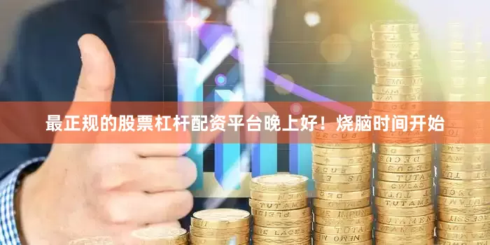最正规的股票杠杆配资平台晚上好！烧脑时间开始