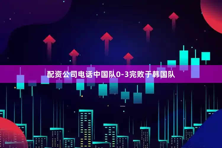配资公司电话中国队0-3完败于韩国队