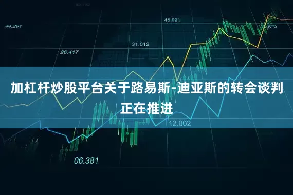 加杠杆炒股平台关于路易斯-迪亚斯的转会谈判正在推进