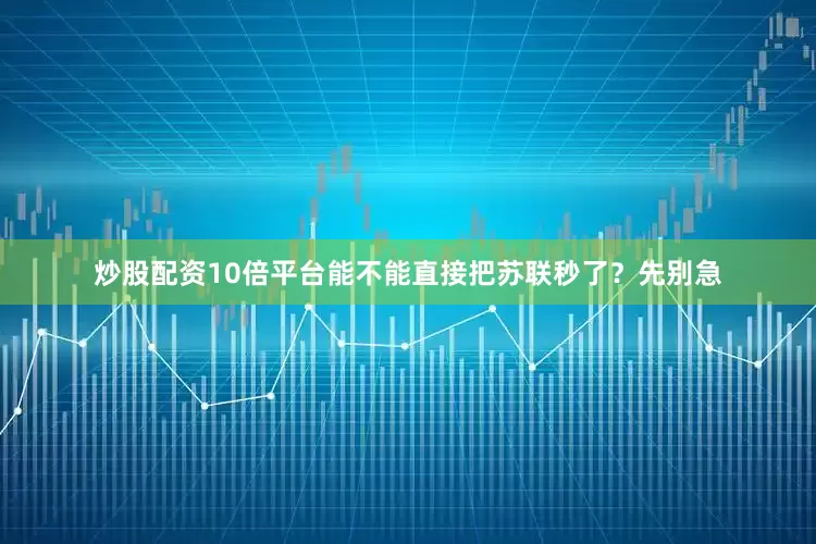 炒股配资10倍平台能不能直接把苏联秒了？先别急