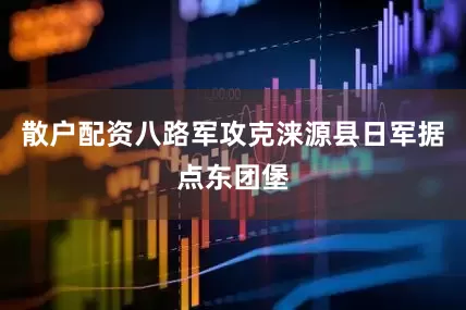 散户配资八路军攻克涞源县日军据点东团堡