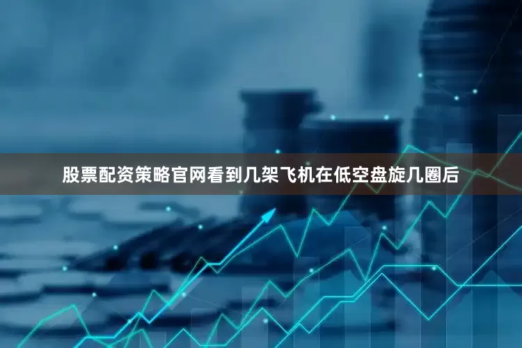 股票配资策略官网看到几架飞机在低空盘旋几圈后