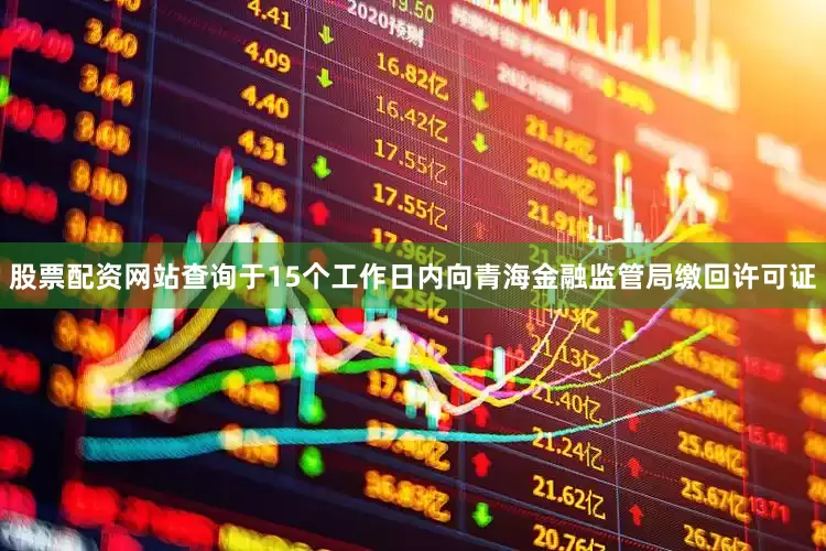 股票配资网站查询于15个工作日内向青海金融监管局缴回许可证