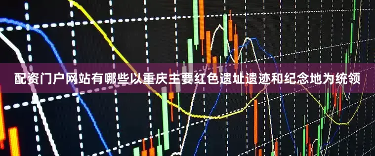 配资门户网站有哪些以重庆主要红色遗址遗迹和纪念地为统领