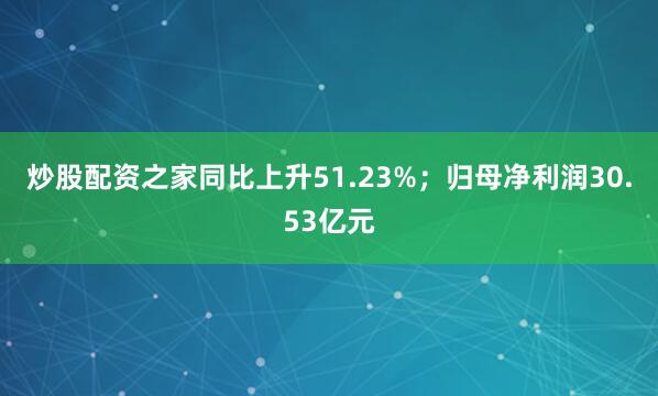 炒股配资之家同比上升51.23%；归母净利润30.53亿元
