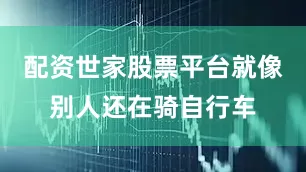 配资世家股票平台就像别人还在骑自行车