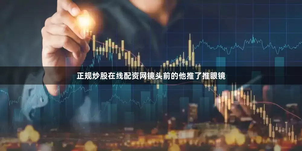 正规炒股在线配资网镜头前的他推了推眼镜