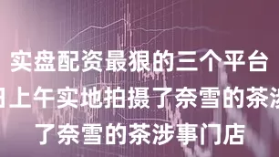 实盘配资最狠的三个平台7月11日上午实地拍摄了奈雪的茶涉事门店
