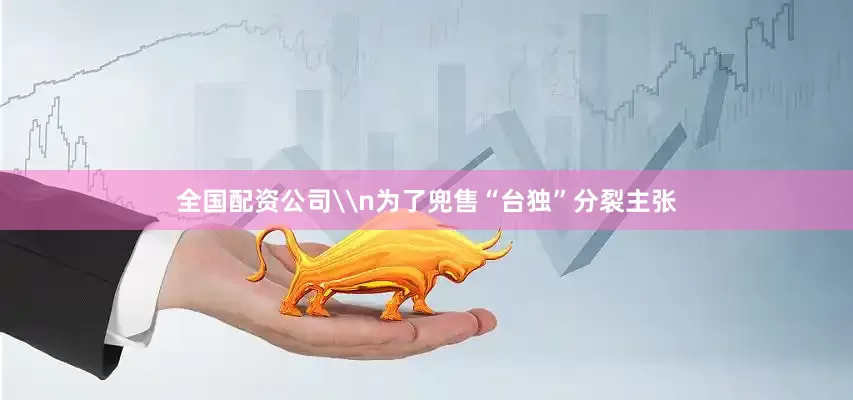 全国配资公司\n为了兜售“台独”分裂主张