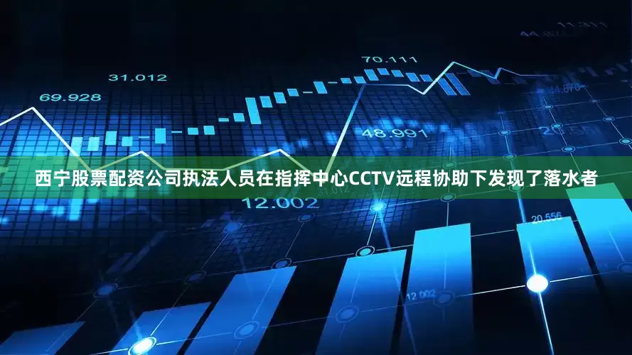西宁股票配资公司执法人员在指挥中心CCTV远程协助下发现了落水者