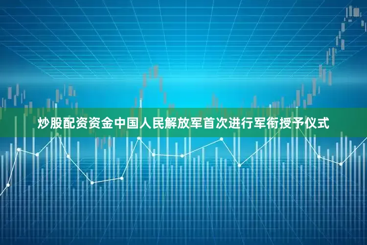 炒股配资资金中国人民解放军首次进行军衔授予仪式