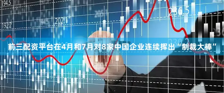 前三配资平台在4月和7月对8家中国企业连续挥出“制裁大棒”