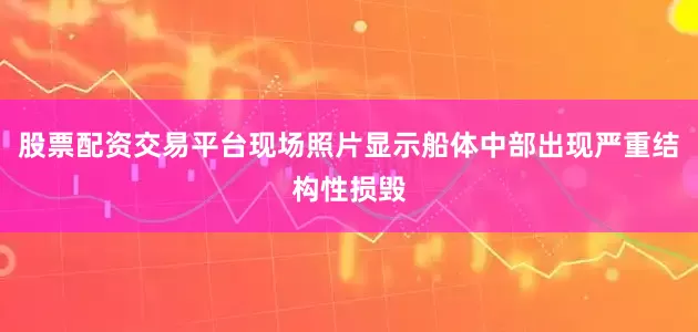股票配资交易平台现场照片显示船体中部出现严重结构性损毁