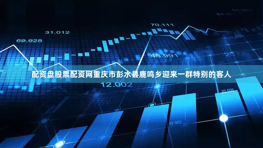 配资盘股票配资网重庆市彭水县鹿鸣乡迎来一群特别的客人