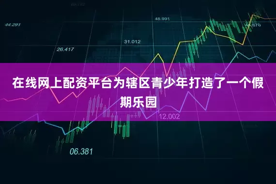 在线网上配资平台为辖区青少年打造了一个假期乐园