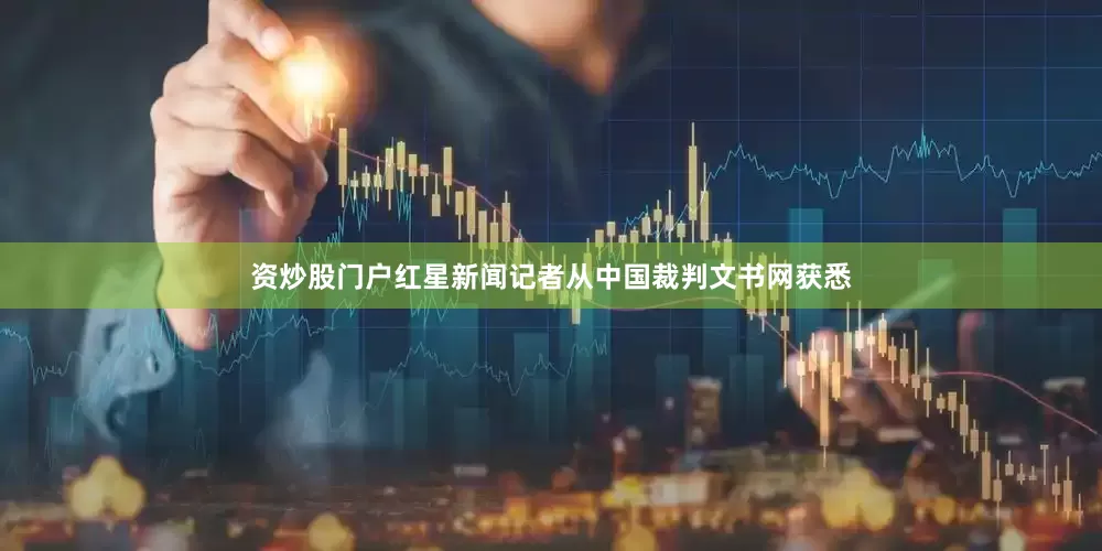 资炒股门户红星新闻记者从中国裁判文书网获悉