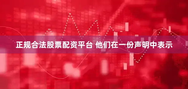 正规合法股票配资平台 他们在一份声明中表示