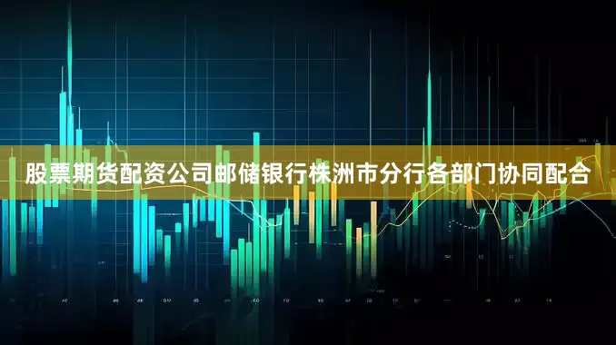 股票期货配资公司邮储银行株洲市分行各部门协同配合