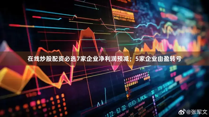 在线炒股配资必选7家企业净利润预减；5家企业由盈转亏