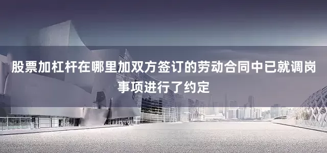 股票加杠杆在哪里加双方签订的劳动合同中已就调岗事项进行了约定