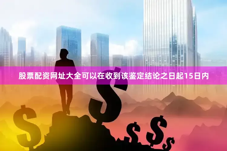 股票配资网址大全可以在收到该鉴定结论之日起15日内