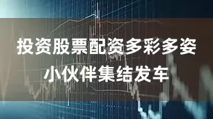 投资股票配资多彩多姿小伙伴集结发车