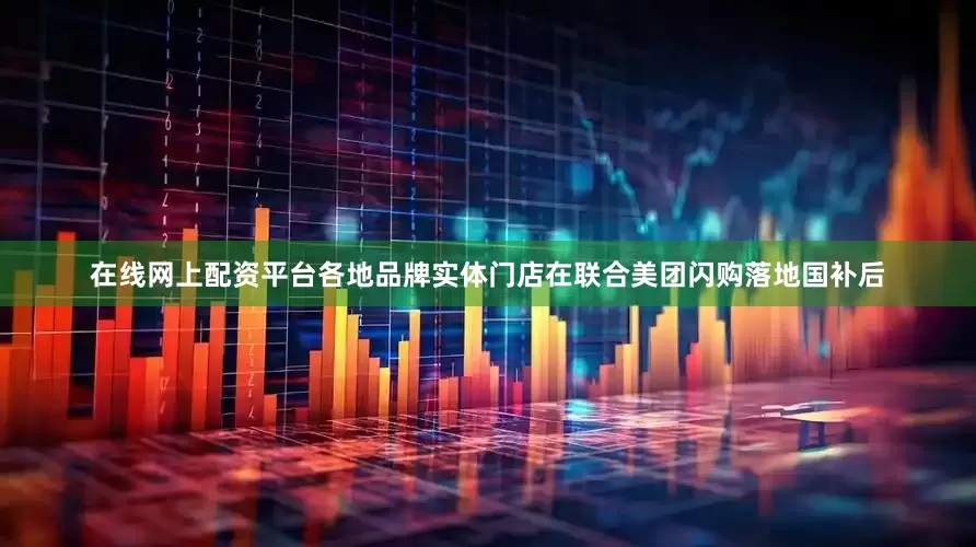 在线网上配资平台各地品牌实体门店在联合美团闪购落地国补后