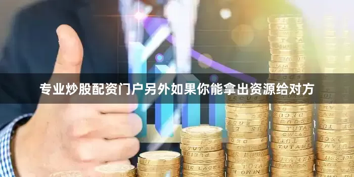 专业炒股配资门户另外如果你能拿出资源给对方