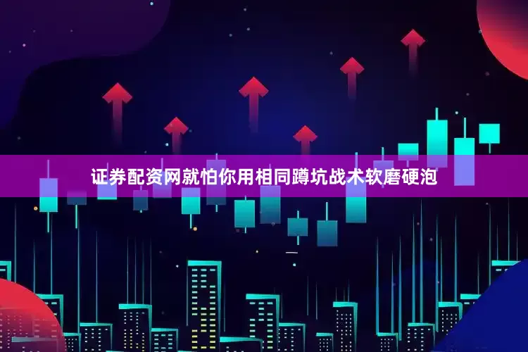 证券配资网就怕你用相同蹲坑战术软磨硬泡