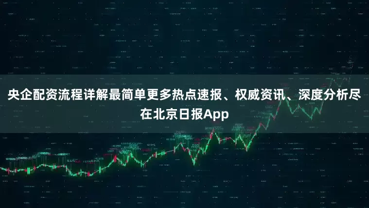 央企配资流程详解最简单更多热点速报、权威资讯、深度分析尽在北京日报App