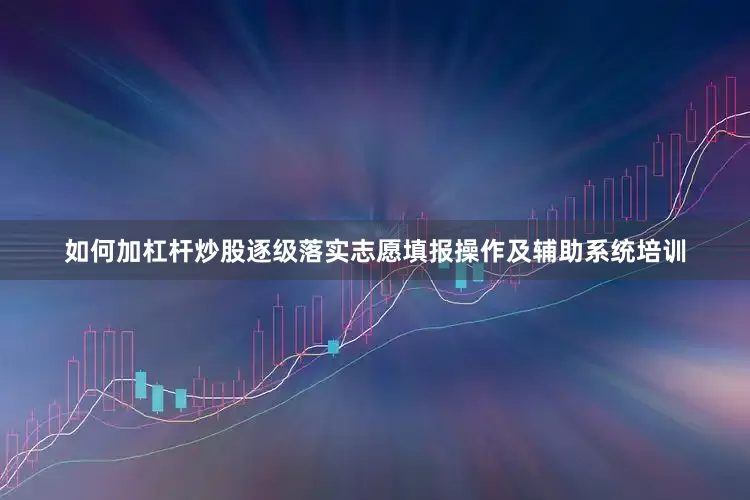 如何加杠杆炒股逐级落实志愿填报操作及辅助系统培训