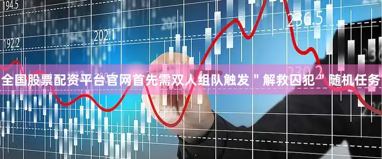 全国股票配资平台官网首先需双人组队触发＂解救囚犯＂随机任务