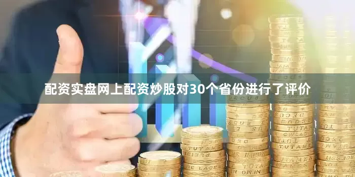 配资实盘网上配资炒股对30个省份进行了评价