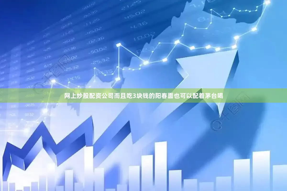 网上炒股配资公司而且吃3块钱的阳春面也可以配着茅台喝