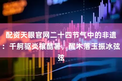 配资天眼官网二十四节气中的非遗：千舸驱炎禳酷暑，醒木落玉振冰弦