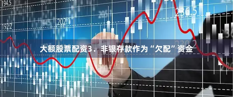 大额股票配资　　3．非银存款作为“欠配”资金